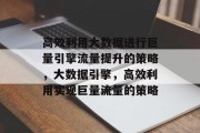 高效利用大数据进行巨量引擎流量提升的策略,大数据引擎,高效利用实现巨量流量的策略 高效利用大数据进行巨量引擎流量提升的策略,大数据引擎,高效利用实现巨量流量的策略