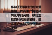 移动互联网时代的流量策略,提高用户体验和转化率的关键,移动互联网时代流量策略,提高用户体验与转化率的关键 移动互联网时代的流量策略,提高用户体验和转化率的关键,移动互联网时代流量策略,提高用户体验与转化率的关键