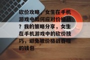 砍价攻略，女生在手机游戏中如何应对价格战？我的策略分享，女生在手机游戏中的砍价技巧，避免被价格战吞噬的钱包