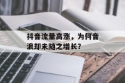 抖音流量高涨,为何音浪却未随之增长? 抖音流量高涨,为何音浪却未随之增长?