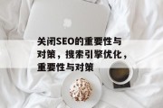关闭SEO的重要性与对策,搜索引擎优化,重要性与对策 关闭SEO的重要性与对策,搜索引擎优化,重要性与对策