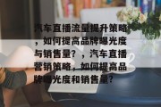 汽车直播流量提升策略,如何提高品牌曝光度与销售量?,汽车直播营销策略,如何提高品牌曝光度和销售量? 汽车直播流量提升策略,如何提高品牌曝光度与销售量?,汽车直播营销策略,如何提高品牌曝光度和销售量?