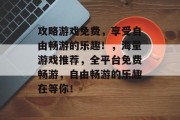 攻略游戏免费，享受自由畅游的乐趣！，海量游戏推荐，全平台免费畅游，自由畅游的乐趣在等你！