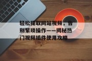 轻松提取网站视频,告别繁琐操作——揭秘热门视频插件使用攻略 轻松提取网站视频,告别繁琐操作——揭秘热门视频插件使用攻略