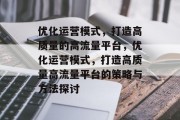 优化运营模式,打造高质量的高流量平台,优化运营模式,打造高质量高流量平台的策略与方法探讨 优化运营模式,打造高质量的高流量平台,优化运营模式,打造高质量高流量平台的策略与方法探讨