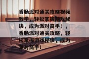 香肠派对通关攻略视频教学,轻松掌握游戏秘诀,成为派对高手!,香肠派对通关攻略,轻松掌握游戏秘诀,成为派对高手! 香肠派对通关攻略视频教学,轻松掌握游戏秘诀,成为派对高手!,香肠派对通关攻略,轻松掌握游戏秘诀,成为派对高手!