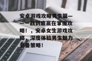 安卓游戏攻略男生篇——一战到底赢在掌握攻略!,安卓女生游戏攻略,深度体验男生魅力必备策略! 安卓游戏攻略男生篇——一战到底赢在掌握攻略!,安卓女生游戏攻略,深度体验男生魅力必备策略!