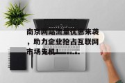 南京网站流量优惠来袭,助力企业抢占互联网市场先机! 南京网站流量优惠来袭,助力企业抢占互联网市场先机!