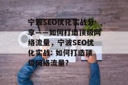 宁波SEO优化实战分享——如何打造顶级网络流量，宁波SEO优化实战: 如何打造顶级网络流量?