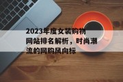 2023年度女装购物网站排名解析,时尚潮流的网购风向标 2023年度女装购物网站排名解析,时尚潮流的网购风向标