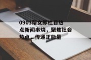 0903帮女郎栏目热点新闻串烧,聚焦社会热点,传递正能量 0903帮女郎栏目热点新闻串烧,聚焦社会热点,传递正能量