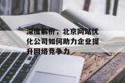 深度解析，北京网站优化公司如何助力企业提升网络竞争力