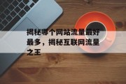 揭秘哪个网站流量最好最多,揭秘互联网流量之王 揭秘哪个网站流量最好最多,揭秘互联网流量之王