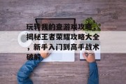 玩转我的查游戏攻略,揭秘王者荣耀攻略大全,新手入门到高手战术破解 玩转我的查游戏攻略,揭秘王者荣耀攻略大全,新手入门到高手战术破解