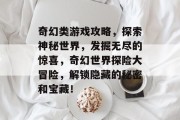 奇幻类游戏攻略，探索神秘世界，发掘无尽的惊喜，奇幻世界探险大冒险，解锁隐藏的秘密和宝藏！