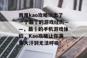 我用kao攻略玩出了一个最囧的游戏经历——，最囧的手机游戏体验，Kao攻略让你满身大汗到无法呼吸!