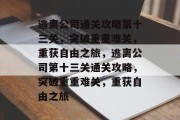 逃离公司通关攻略第十三关，突破重重难关，重获自由之旅，逃离公司第十三关通关攻略，突破重重难关，重获自由之旅
