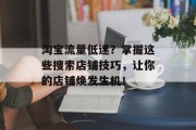 淘宝流量低迷?掌握这些搜索店铺技巧,让你的店铺焕发生机! 淘宝流量低迷?掌握这些搜索店铺技巧,让你的店铺焕发生机!