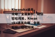 Kiwanuka通关攻略，全面解析，助你轻松闯关，Kiwanuka通关攻略，全面解析，轻松闯关