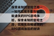 探索未知的冒险之路——如何实现不看攻略也能通关的RPG游戏体验，探索未知的冒险之路，实现无攻略通关的RPG游戏体验的秘诀