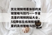 优化视频观看体验的关键策略与技巧——节省流量的视频网站大全,5招降低在线视频观看量的高效策略与技巧 优化视频观看体验的关键策略与技巧——节省流量的视频网站大全,5招降低在线视频观看量的高效策略与技巧