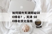 如何提升天津网站SEO排名?,天津 SEO排名优化指南