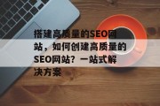 搭建高质量的SEO网站,如何创建高质量的SEO网站?一站式解决方案 搭建高质量的SEO网站,如何创建高质量的SEO网站?一站式解决方案