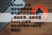 在Kami2 31游戏中探索新世界——策略与操作的完美结合!,挑战无界,全新开测Kami2 31游戏新世界的策略与操作完美结合! 在Kami2 31游戏中探索新世界——策略与操作的完美结合!,挑战无界,全新开测Kami2 31游戏新世界的策略与操作完美结合!