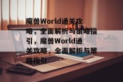 魔兽World通关攻略，全面解析与策略指引，魔兽World通关攻略，全面解析与策略指引