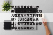幼儿园游戏攻略3DM编程大挑战,如何让幼儿在游戏中学习科学知识?,ABC编程大挑战,如何让幼儿在玩耍中学习科学知识? 幼儿园游戏攻略3DM编程大挑战,如何让幼儿在游戏中学习科学知识?,ABC编程大挑战,如何让幼儿在玩耍中学习科学知识?