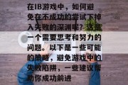 在IB游戏中,如何避免在不成功的尝试下掉入失败的深渊呢?这是一个需要思考和努力的问题。以下是一些可能的策略,避免游戏中的失败陷阱,一些建议帮助你成功前进 在IB游戏中,如何避免在不成功的尝试下掉入失败的深渊呢?这是一个需要思考和努力的问题。以下是一些可能的策略,避免游戏中的失败陷阱,一些建议帮助你成功前进