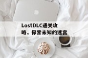 LostDLC通关攻略,探索未知的迷宫 LostDLC通关攻略,探索未知的迷宫