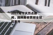 2017年十大热点新闻,回顾那些震撼全球的事件 2017年十大热点新闻,回顾那些震撼全球的事件