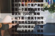 互联网流量大的网站排名对于每一个用户来说都是一个重要的搜索引擎优化(SEO)策略。以下是一些关于如何有效地提升您的网站排名的技巧和建议。,提升网站流量排名,提高网站排名的技巧与策略 互联网流量大的网站排名对于每一个用户来说都是一个重要的搜索引擎优化(SEO)策略。以下是一些关于如何有效地提升您的网站排名的技巧和建议。,提升网站流量排名,提高网站排名的技巧与策略