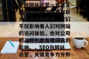 SEO(搜索引擎优化)和网站运营一直是互联网行业中两个具有巨大影响力的领域。它们不仅影响着人们对网站的访问体验,也对公司的品牌形象有着深远的影响。,SEO与网站运营,关键竞争力分析与公司形象塑造策略 SEO(搜索引擎优化)和网站运营一直是互联网行业中两个具有巨大影响力的领域。它们不仅影响着人们对网站的访问体验,也对公司的品牌形象有着深远的影响。,SEO与网站运营,关键竞争力分析与公司形象塑造策略