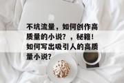 不坑流量，如何创作高质量的小说？，秘籍！如何写出吸引人的高质量小说？
