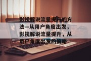 影视解说流量提升的方法—从用户角度出发，影视解说流量提升，从用户角度出发的策略