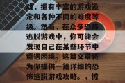 恐怖逃脱游戏是一种刺激且充满挑战的户外游戏，拥有丰富的游戏设定和各种不同的难度等级。然而，在众多恐怖逃脱游戏中，你可能会发现自己在某些环节中遭遇困境。这篇文章将为你提供一篇详细的恐怖逃脱游戏攻略。，惊险生存，恐怖逃脱游戏攻略分享