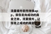 流量提升软件挣钱app,带你走向成功的商业之旅,流量提升,让你走上成功的商业之路 流量提升软件挣钱app,带你走向成功的商业之旅,流量提升,让你走上成功的商业之路