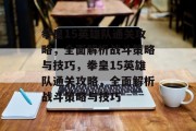 拳皇15英雄队通关攻略,全面解析战斗策略与技巧,拳皇15英雄队通关攻略,全面解析战斗策略与技巧 拳皇15英雄队通关攻略,全面解析战斗策略与技巧,拳皇15英雄队通关攻略,全面解析战斗策略与技巧
