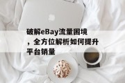 破解eBay流量困境,全方位解析如何提升平台销量 破解eBay流量困境,全方位解析如何提升平台销量