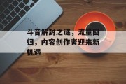 斗音解封之谜,流量回归,内容创作者迎来新机遇 斗音解封之谜,流量回归,内容创作者迎来新机遇