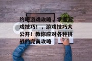 约吧游戏攻略，掌握游戏技巧！，游戏技巧大公开！教你应对各种挑战的完美攻略