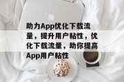 助力App优化下载流量,提升用户粘性,优化下载流量,助你提高App用户粘性 助力App优化下载流量,提升用户粘性,优化下载流量,助你提高App用户粘性