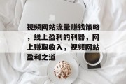 视频网站流量赚钱策略,线上盈利的利器,网上赚取收入,视频网站盈利之道 视频网站流量赚钱策略,线上盈利的利器,网上赚取收入,视频网站盈利之道