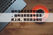 福州违章搭建举报网站，福州违章搭建举报系统上线，帮你依法维权!