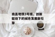南昌地铁3号线,创新驱动下的城市发展新引擎 南昌地铁3号线,创新驱动下的城市发展新引擎