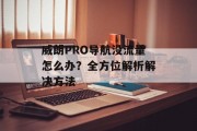 威朗PRO导航没流量怎么办?全方位解析解决方法 威朗PRO导航没流量怎么办?全方位解析解决方法