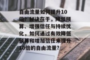 自由流量如何提升10倍？秘诀在于，降低预算、增强信任与持续优化，如何通过有效降低预算和增加信任来提升10倍的自由流量?