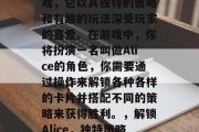 Alice是一款备受玩家喜爱的在线卡牌游戏,它以其独特的策略和有趣的玩法深受玩家的喜爱。在游戏中,你将扮演一名叫做Alice的角色,你需要通过操作来解锁各种各样的卡片并搭配不同的策略来获得胜利。,解锁Alice,独特策略与趣味玩法,卡牌之旅等你来玩! Alice是一款备受玩家喜爱的在线卡牌游戏,它以其独特的策略和有趣的玩法深受玩家的喜爱。在游戏中,你将扮演一名叫做Alice的角色,你需要通过操作来解锁各种各样的卡片并搭配不同的策略来获得胜利。,解锁Alice,独特策略与趣味玩法,卡牌之旅等你来玩!